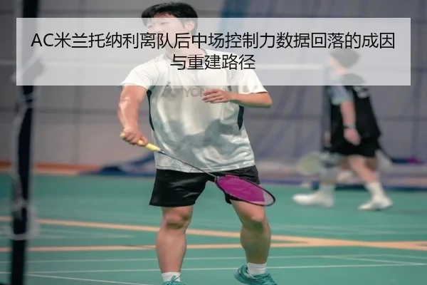 AC米兰托纳利离队后中场控制力数据回落的成因与重建路径