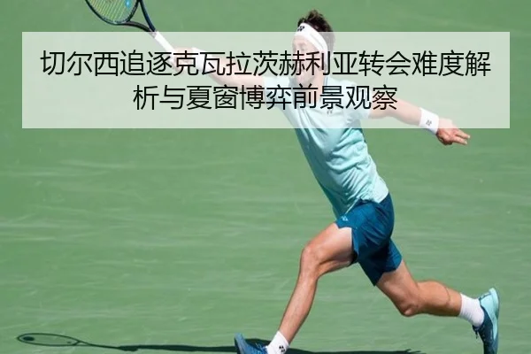 切尔西追逐克瓦拉茨赫利亚转会难度解析与夏窗博弈前景观察