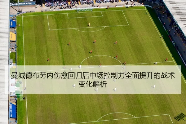 曼城德布劳内伤愈回归后中场控制力全面提升的战术变化解析