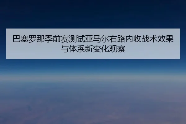 巴塞罗那季前赛测试亚马尔右路内收战术效果与体系新变化观察