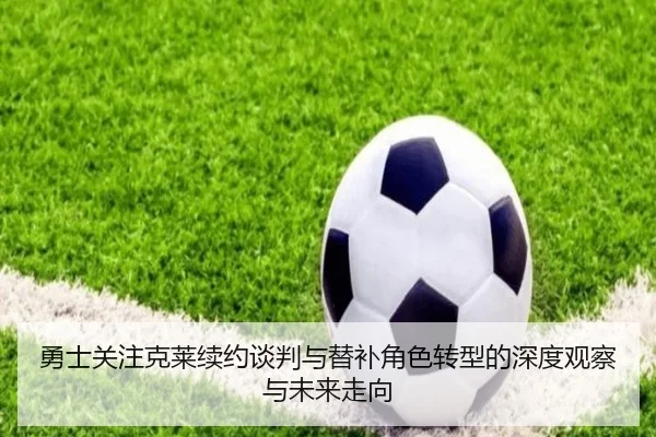 勇士关注克莱续约谈判与替补角色转型的深度观察与未来走向