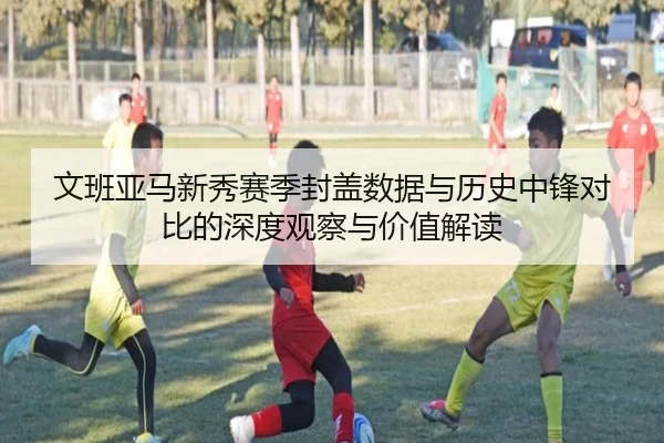 文班亚马新秀赛季封盖数据与历史中锋对比的深度观察与价值解读