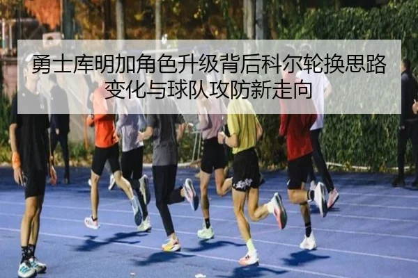 勇士库明加角色升级背后科尔轮换思路变化与球队攻防新走向