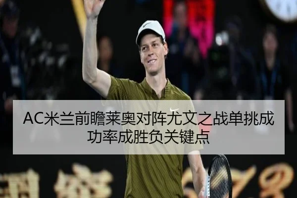 AC米兰前瞻莱奥对阵尤文之战单挑成功率成胜负关键点
