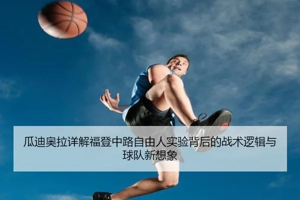 瓜迪奥拉详解福登中路自由人实验背后的战术逻辑与球队新想象