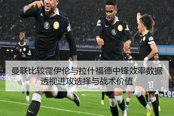 曼联比较霍伊伦与拉什福德中锋效率数据透视进攻选择与战术价值