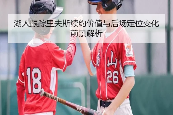 湖人跟踪里夫斯续约价值与后场定位变化前景解析