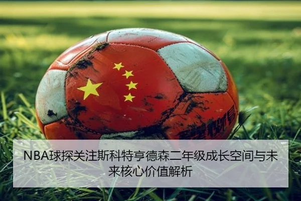 NBA球探关注斯科特亨德森二年级成长空间与未来核心价值解析