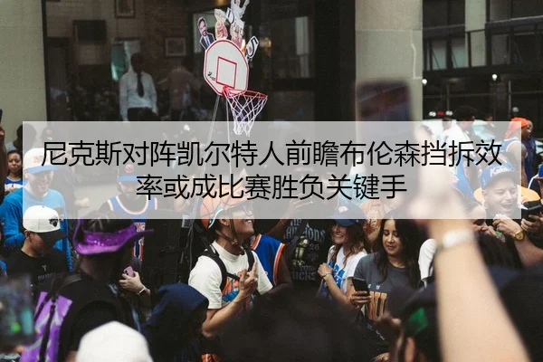 尼克斯对阵凯尔特人前瞻布伦森挡拆效率或成比赛胜负关键手